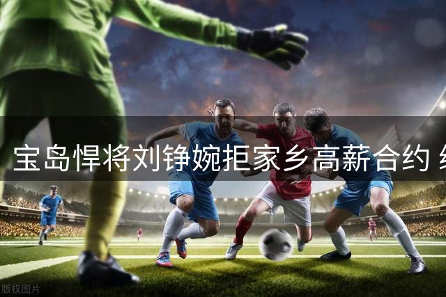 宝岛悍将刘铮婉拒家乡高薪合约 续约上海男篮再战CBA