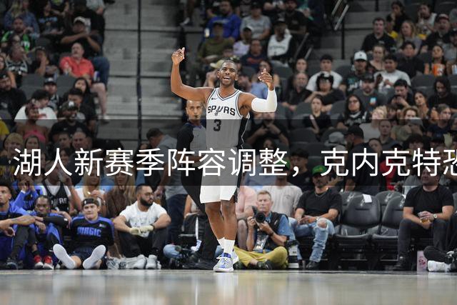 湖人新赛季阵容调整，克内克特恐成交易首选