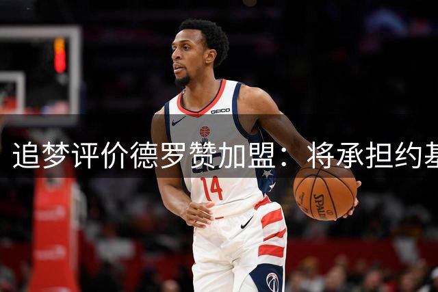 追梦评价德罗赞加盟：将承担约基奇休息时进攻重任