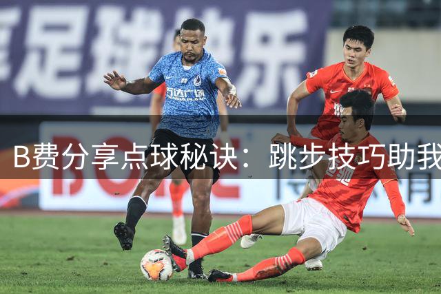 B费分享点球秘诀：跳步技巧助我提高成功率